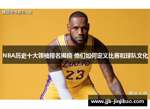 NBA历史十大领袖排名揭晓 他们如何定义比赛和球队文化