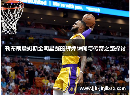 勒布朗詹姆斯全明星赛的辉煌瞬间与传奇之路探讨
