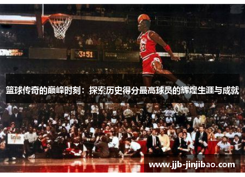 篮球传奇的巅峰时刻：探索历史得分最高球员的辉煌生涯与成就