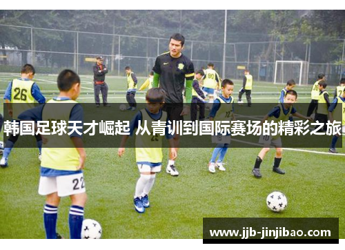 韩国足球天才崛起 从青训到国际赛场的精彩之旅
