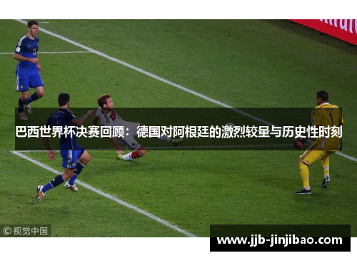 巴西世界杯决赛回顾：德国对阿根廷的激烈较量与历史性时刻