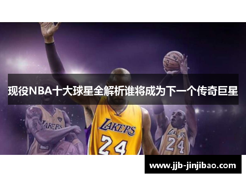 现役NBA十大球星全解析谁将成为下一个传奇巨星