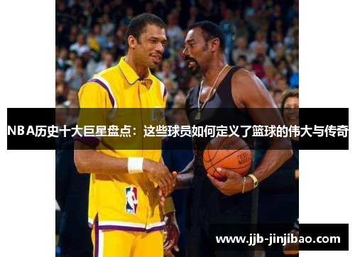 NBA历史十大巨星盘点：这些球员如何定义了篮球的伟大与传奇