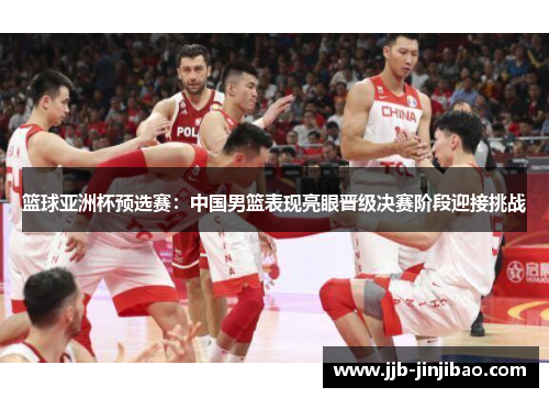 篮球亚洲杯预选赛：中国男篮表现亮眼晋级决赛阶段迎接挑战