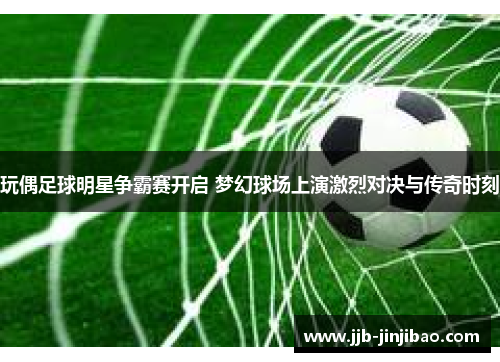 玩偶足球明星争霸赛开启 梦幻球场上演激烈对决与传奇时刻