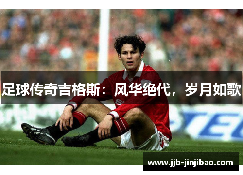 足球传奇吉格斯：风华绝代，岁月如歌
