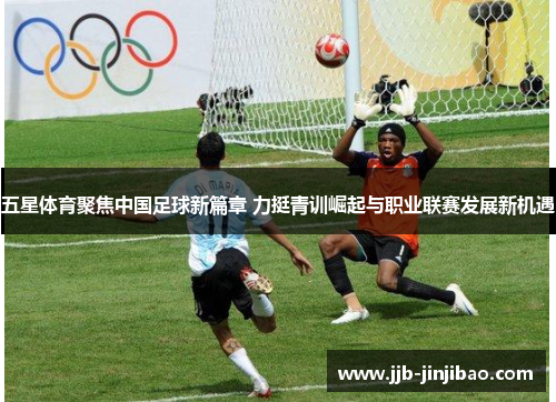 五星体育聚焦中国足球新篇章 力挺青训崛起与职业联赛发展新机遇