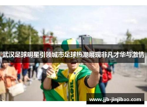 武汉足球明星引领城市足球热潮展现非凡才华与激情