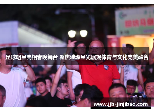 足球明星亮相春晚舞台 聚焦璀璨星光展现体育与文化完美融合