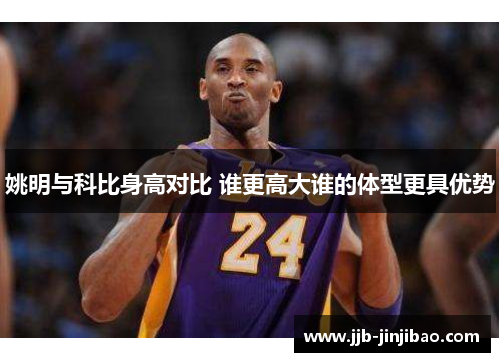 姚明与科比身高对比 谁更高大谁的体型更具优势