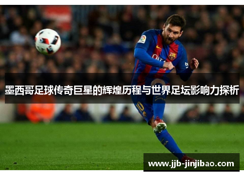 墨西哥足球传奇巨星的辉煌历程与世界足坛影响力探析