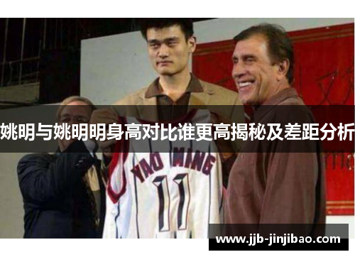 姚明与姚明明身高对比谁更高揭秘及差距分析