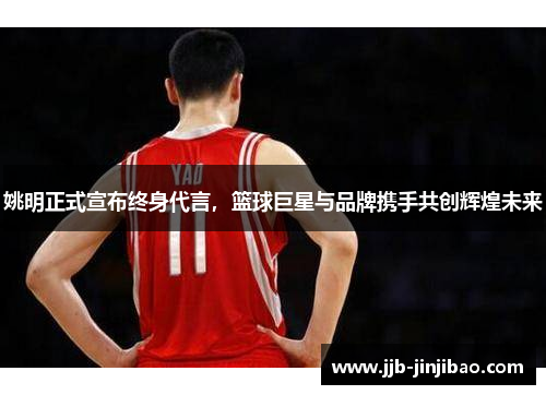 姚明正式宣布终身代言，篮球巨星与品牌携手共创辉煌未来