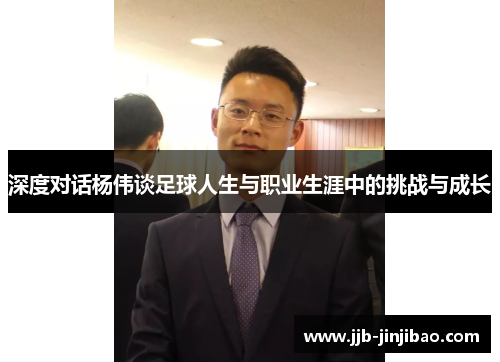 深度对话杨伟谈足球人生与职业生涯中的挑战与成长