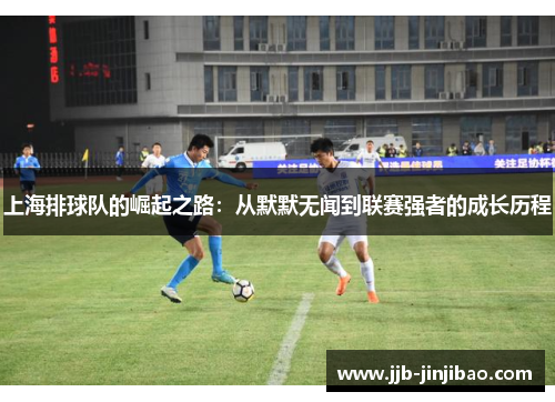 上海排球队的崛起之路：从默默无闻到联赛强者的成长历程