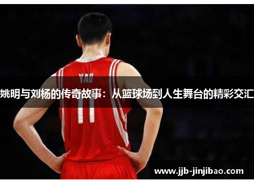 姚明与刘杨的传奇故事：从篮球场到人生舞台的精彩交汇