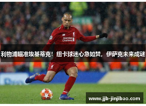 利物浦瞄准埃基蒂克！纽卡球迷心急如焚，伊萨克未来成谜