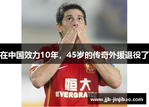 在中国效力10年，45岁的传奇外援退役了