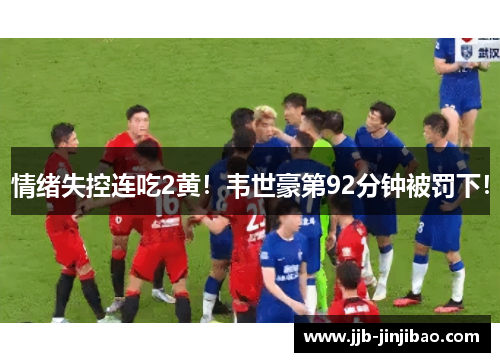情绪失控连吃2黄！韦世豪第92分钟被罚下！