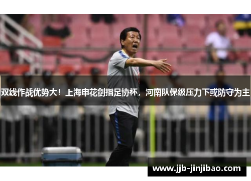 双线作战优势大！上海申花剑指足协杯，河南队保级压力下或防守为主