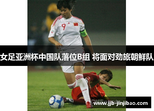 女足亚洲杯中国队落位B组 将面对劲旅朝鲜队