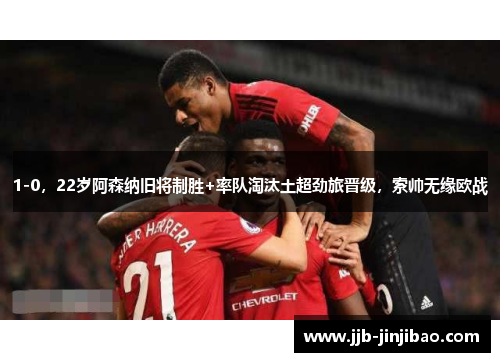 1-0，22岁阿森纳旧将制胜+率队淘汰土超劲旅晋级，索帅无缘欧战