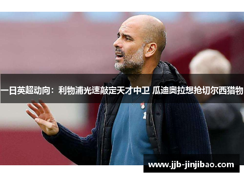 一日英超动向：利物浦光速敲定天才中卫 瓜迪奥拉想抢切尔西猎物